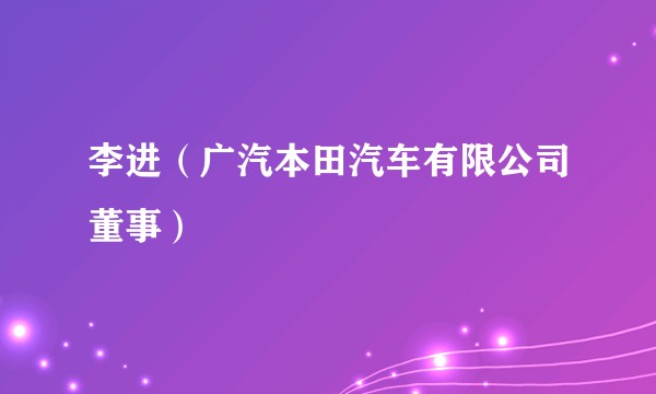 李进（广汽本田汽车有限公司董事）
