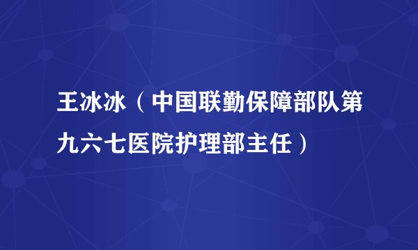 王冰冰（中国联勤保障部队第九六七医院护理部主任）