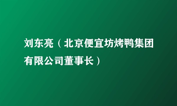 刘东亮（北京便宜坊烤鸭集团有限公司董事长）