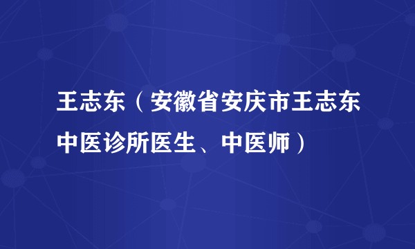 王志东(安徽省安庆市王志东中医诊所医生、中医师)