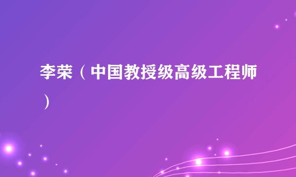 李荣（中国教授级高级工程师）