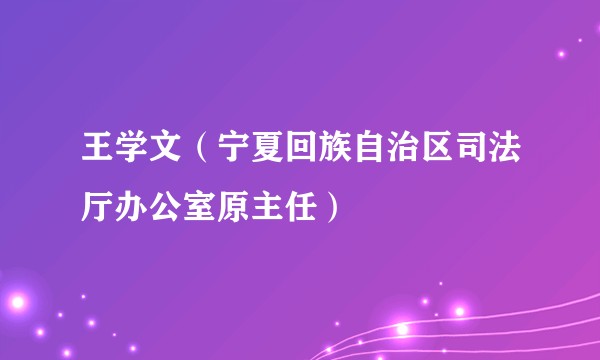 王学文（宁夏回族自治区司法厅办公室原主任）