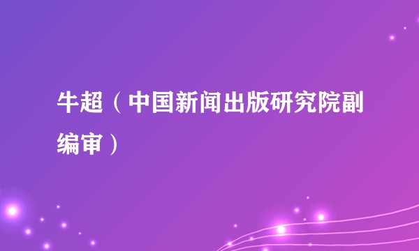 牛超（中国新闻出版研究院副编审）