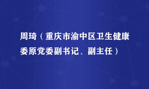 周琦（重庆市渝中区卫生健康委原党委副书记、副主任）