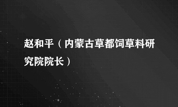 赵和平(内蒙古草都饲草料研究院院长)