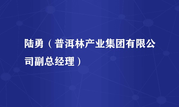 陆勇（普洱林产业集团有限公司副总经理）
