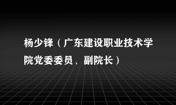 杨少锋(广东建设职业技术学院党委委员、副院长)