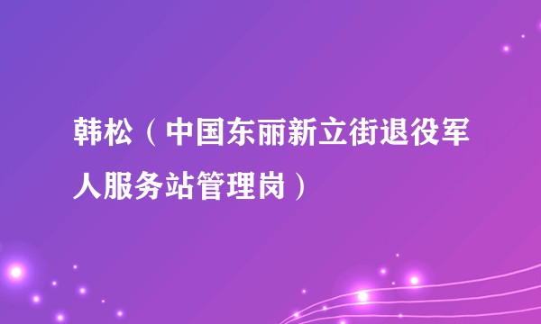 韩松（中国东丽新立街退役军人服务站管理岗）