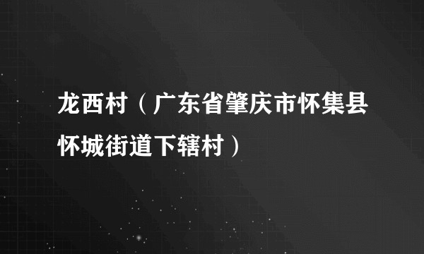 龙西村（广东省肇庆市怀集县怀城街道下辖村）
