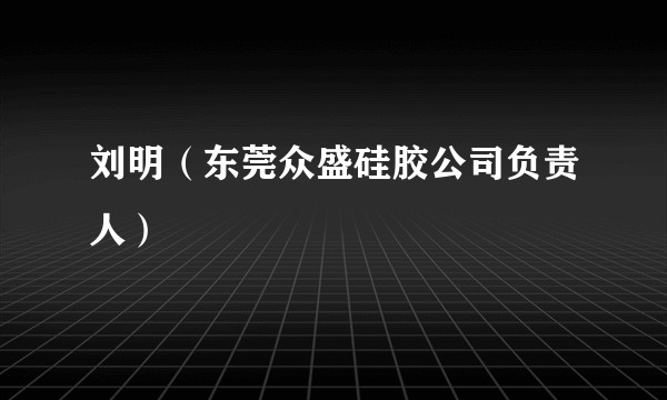 刘明（东莞众盛硅胶公司负责人）
