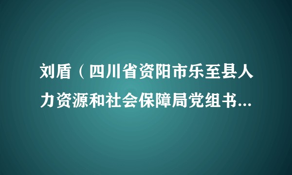 刘盾（四川省资阳市乐至县人力资源和社会保障局党组书记、局长、四级调研员）
