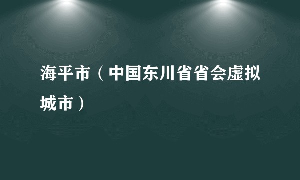 海平市（中国东川省省会虚拟城市）