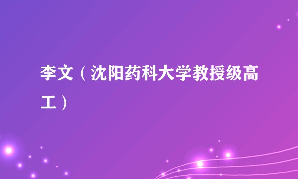 李文（沈阳药科大学教授级高工）
