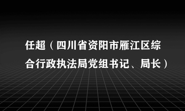 任超(四川省资阳市雁江区综合行政执法局党组书记、局长)