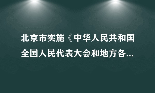 北京市实施《中华人民共和国全国人民代表大会和地方各级人民代表大会代表法》办法