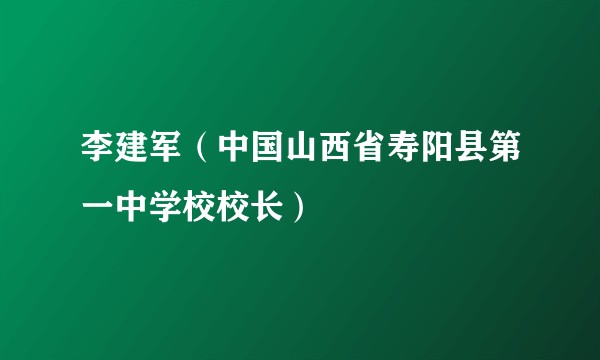 李建军（中国山西省寿阳县第一中学校校长）