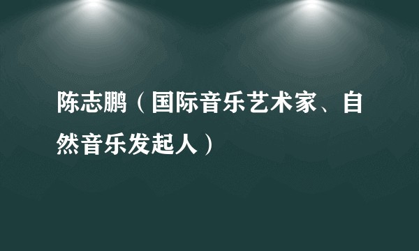 陈志鹏(国际音乐艺术家、自然音乐发起人)
