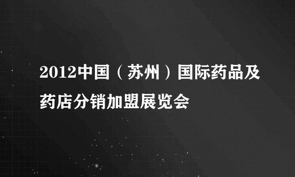 2012中国（苏州）国际药品及药店分销加盟展览会
