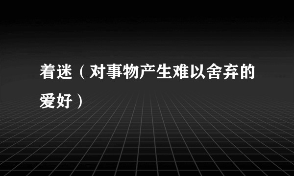 着迷（对事物产生难以舍弃的爱好）