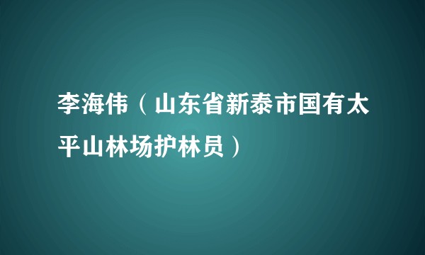 李海伟(山东省新泰市国有太平山林场护林员)