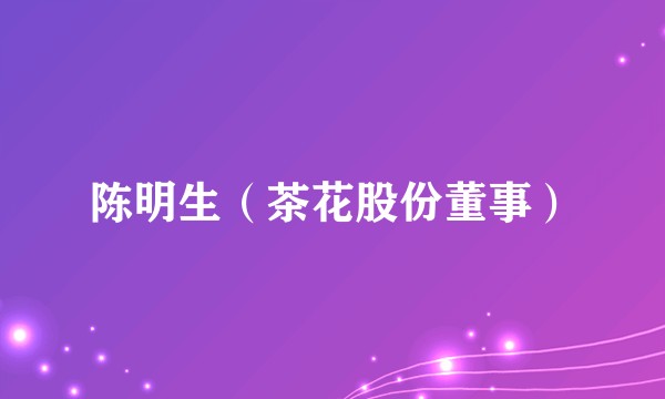 陈明生(茶花股份董事)