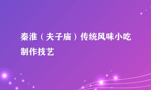 秦淮（夫子庙）传统风味小吃制作技艺