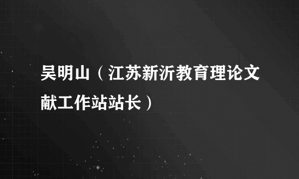 吴明山（江苏新沂教育理论文献工作站站长）