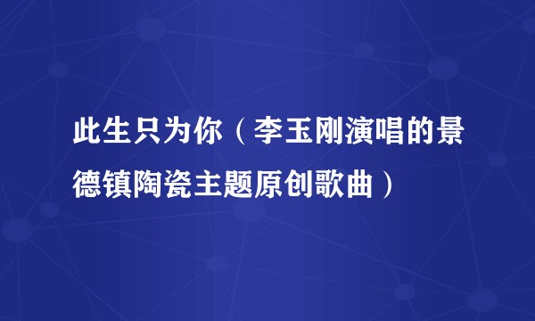 此生只为你(李玉刚演唱的景德镇陶瓷主题原创歌曲)