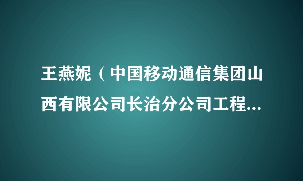 王燕妮（中国移动通信集团山西有限公司长治分公司工程建设部工程管理员）