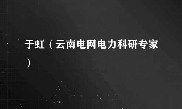 于虹（云南电网电力科研专家）