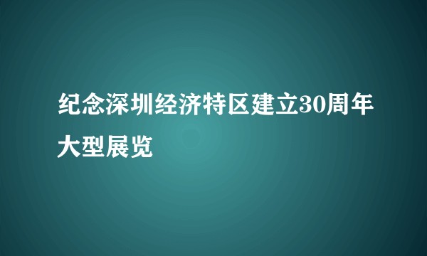 纪念深圳经济特区建立30周年大型展览
