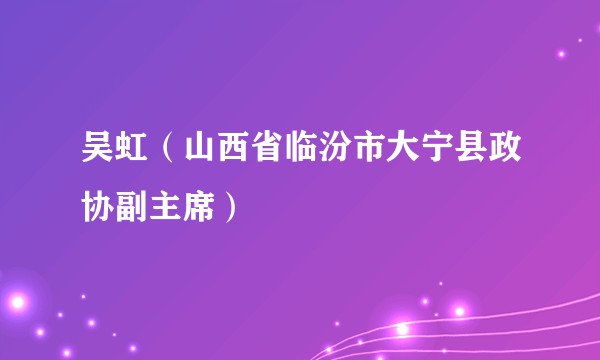 吴虹（山西省临汾市大宁县政协副主席）