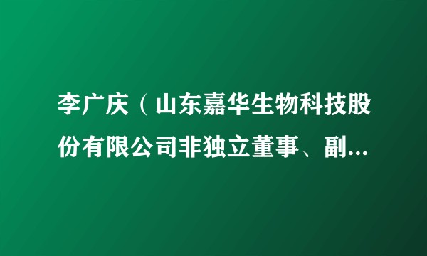 李广庆（山东嘉华生物科技股份有限公司非独立董事、副董事长、总经理，山东一诺生物质材料股份有限公司独立董事）