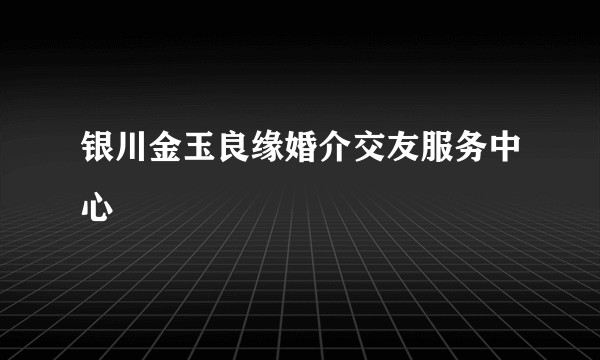 银川金玉良缘婚介交友服务中心