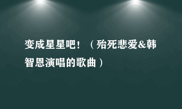 变成星星吧！（殆死悲爱&韩智恩演唱的歌曲）