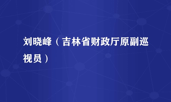 刘晓峰（吉林省财政厅原副巡视员）