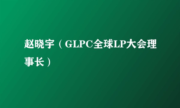 赵晓宇（GLPC全球LP大会理事长）