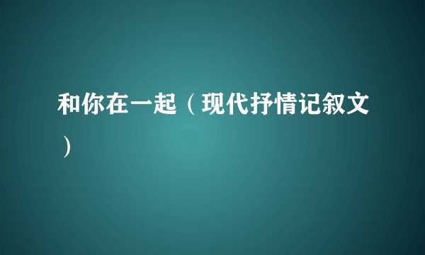 和你在一起（现代抒情记叙文）
