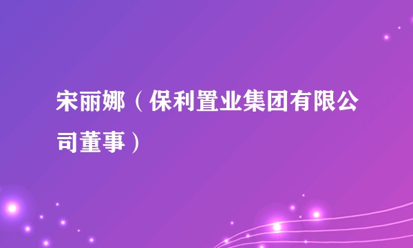 宋丽娜(保利置业集团有限公司董事)