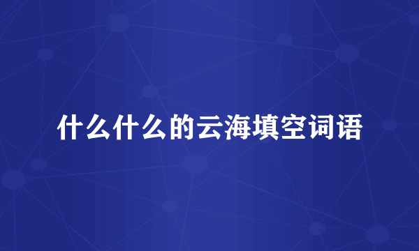 什么什么的云海填空词语