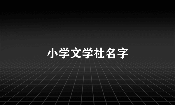 小学文学社名字