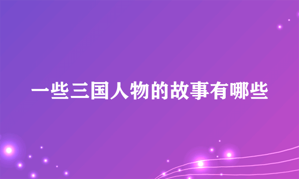 一些三国人物的故事有哪些
