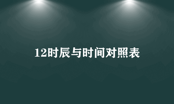 12时辰与时间对照表