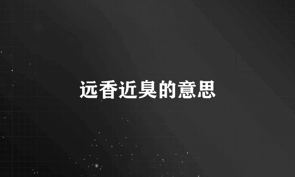 远香近臭的意思