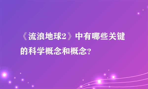 《流浪地球2》中有哪些关键的科学概念和概念？