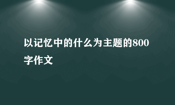 以记忆中的什么为主题的800字作文