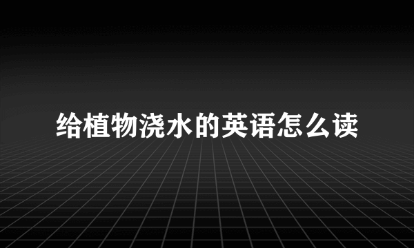 给植物浇水的英语怎么读