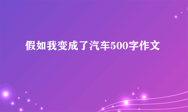 假如我变成了汽车500字作文