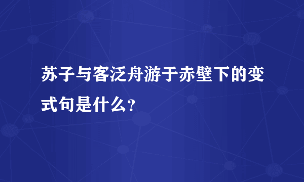 苏子与客泛舟游于赤壁下的变式句是什么？