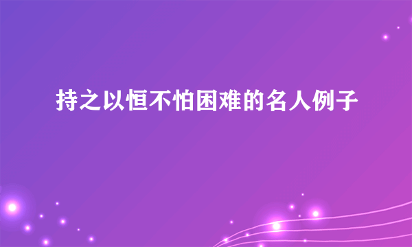 持之以恒不怕困难的名人例子